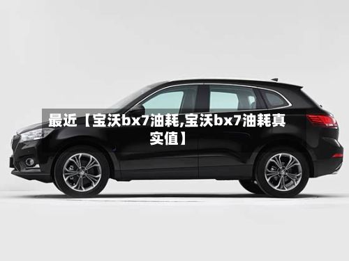 最近【宝沃bx7油耗,宝沃bx7油耗真实值】-第1张图片