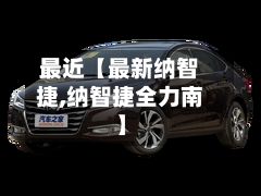 最近【最新纳智捷,纳智捷全力南】