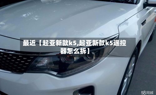 最近【起亚新款k5,起亚新款k5遥控器怎么拆】-第2张图片