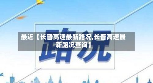 最近【长晋高速最新路况,长晋高速最新路况查询】