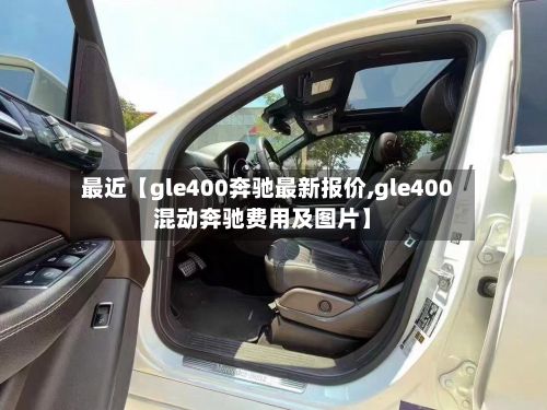 最近【gle400奔驰最新报价,gle400混动奔驰费用及图片】