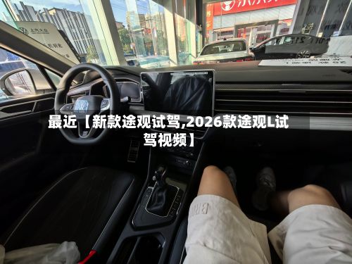最近【新款途观试驾,2026款途观L试驾视频】-第3张图片