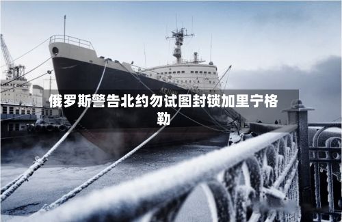 俄罗斯警告北约勿试图封锁加里宁格勒-第1张图片