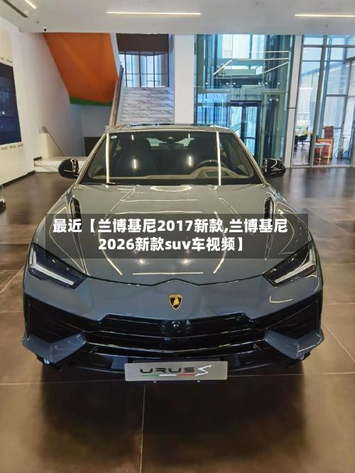 最近【兰博基尼2017新款,兰博基尼2026新款suv车视频】
