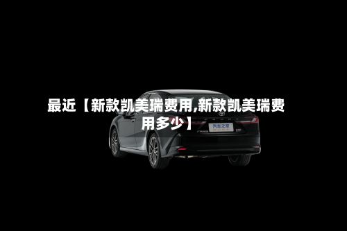 最近【新款凯美瑞费用,新款凯美瑞费用多少】-第2张图片