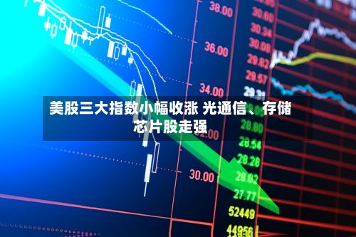 美股三大指数小幅收涨 光通信、存储芯片股走强-第2张图片