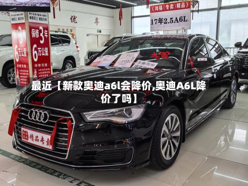 最近【新款奥迪a6l会降价,奥迪A6L降价了吗】-第1张图片