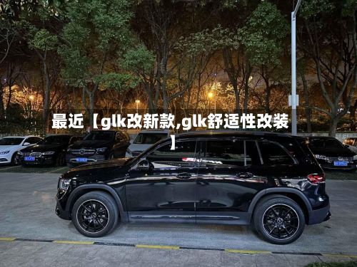 最近【glk改新款,glk舒适性改装】-第3张图片