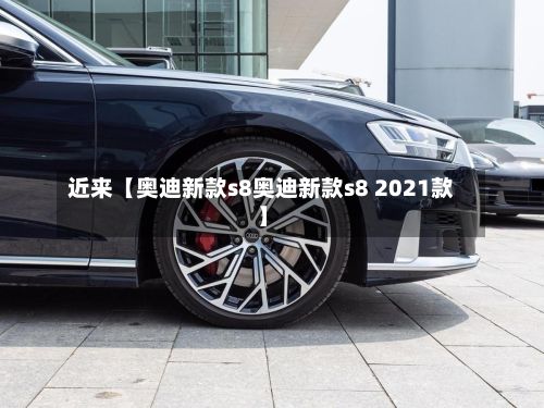 近来【奥迪新款s8奥迪新款s8 2021款】
