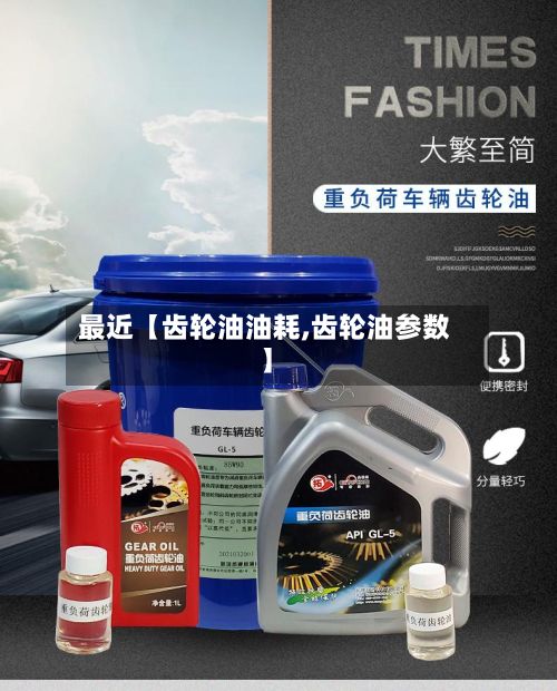 最近【齿轮油油耗,齿轮油参数】