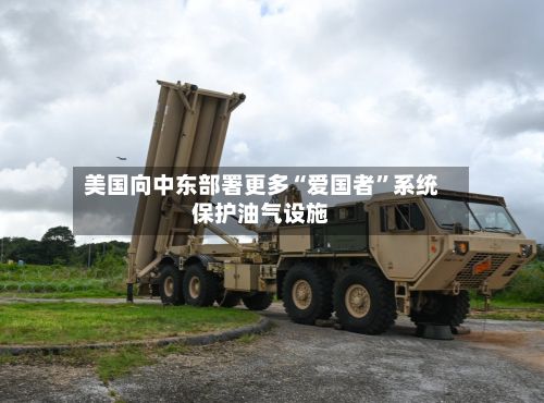 美国向中东部署更多“爱国者”系统保护油气设施-第3张图片
