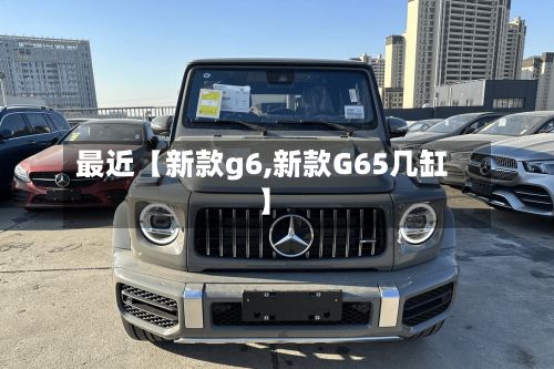 最近【新款g6,新款G65几缸】