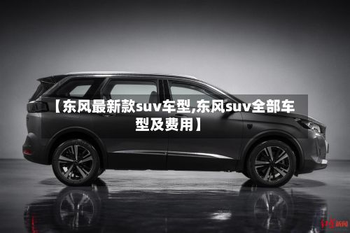 【东风最新款suv车型,东风suv全部车型及费用】