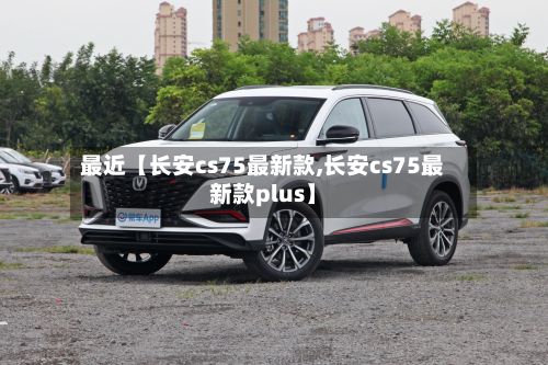 最近【长安cs75最新款,长安cs75最新款plus】-第2张图片
