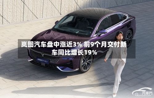 岚图汽车盘中涨近3% 前9个月交付新车同比增长19%