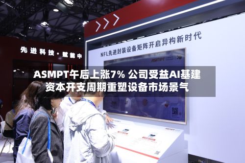 ASMPT午后上涨7% 公司受益AI基建资本开支周期重塑设备市场景气-第3张图片