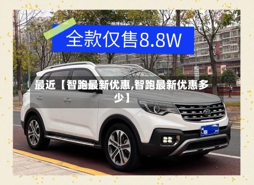 最近【智跑最新优惠,智跑最新优惠多少】