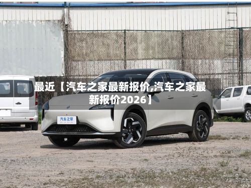 最近【汽车之家最新报价,汽车之家最新报价2026】