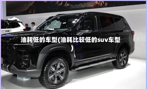 油耗低的车型(油耗比较低的suv车型)