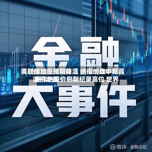 美联储加息预期降温 纳指创盘中新高 英伟达股价刷新纪录高位 世界油价走低