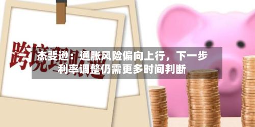 杰斐逊：通胀风险偏向上行	，下一步利率调整仍需更多时间判断-第2张图片