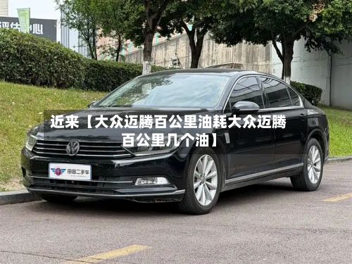 近来【大众迈腾百公里油耗大众迈腾百公里几个油】-第2张图片