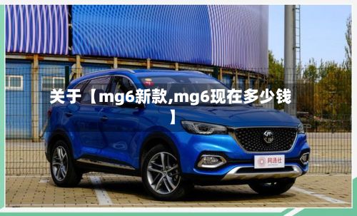 关于【mg6新款,mg6现在多少钱】