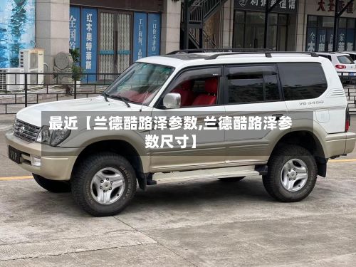 最近【兰德酷路泽参数,兰德酷路泽参数尺寸】-第2张图片