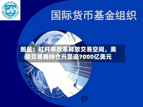 鲍曼：杠杆率改革释放交易空间，美债交易商持仓升至逾7000亿美元-第2张图片