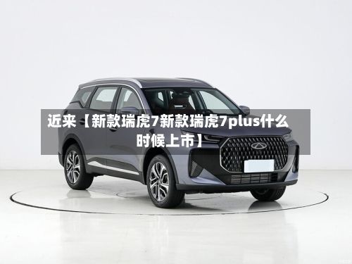 近来【新款瑞虎7新款瑞虎7plus什么时候上市】