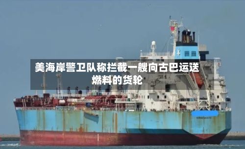 美海岸警卫队称拦截一艘向古巴运送燃料的货轮