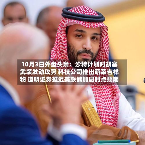 10月3日外盘头条:沙特计划对胡塞武装发动攻势 科技公司推出萌系吉祥物 道明证券推迟美联储加息时点预期-第3张图片