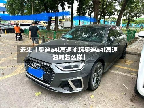 近来【奥迪a4l高速油耗奥迪a4l高速油耗怎么样】-第3张图片