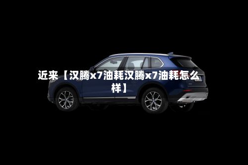 近来【汉腾x7油耗汉腾x7油耗怎么样】