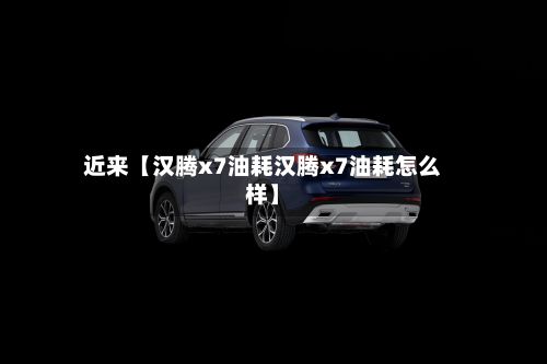 近来【汉腾x7油耗汉腾x7油耗怎么样】-第3张图片