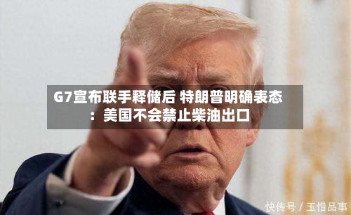 G7宣布联手释储后 特朗普明确表态：美国不会禁止柴油出口