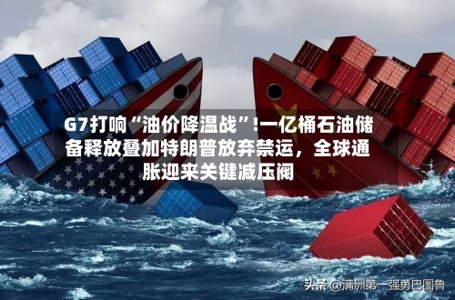G7打响“油价降温战”!一亿桶石油储备释放叠加特朗普放弃禁运，全球通胀迎来关键减压阀-第2张图片