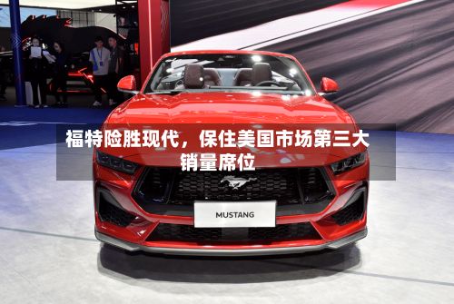 福特险胜现代，保住美国市场第三大销量席位-第2张图片