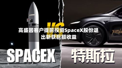 高盛因客户提前投资SpaceX股份退出斩获巨额收益-第2张图片
