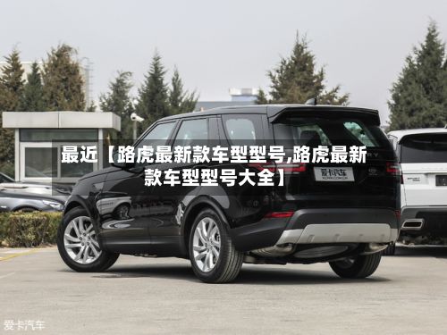 最近【路虎最新款车型型号,路虎最新款车型型号大全】-第2张图片