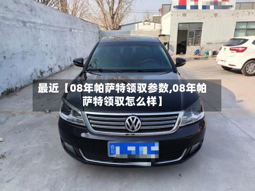 最近【08年帕萨特领驭参数,08年帕萨特领驭怎么样】-第2张图片