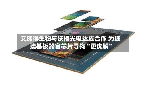 艾玮得生物与沃格光电达成合作 为玻璃基板器官芯片寻找“更优解”-第3张图片