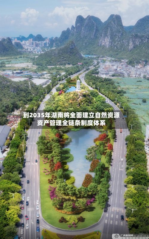 到2035年湖南将全面建立自然资源资产管理全链条制度体系-第2张图片