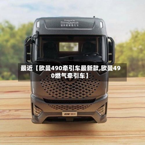 最近【欧曼490牵引车最新款,欧曼490燃气牵引车】-第2张图片