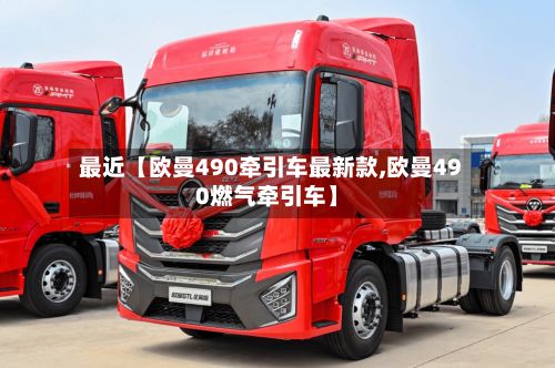 最近【欧曼490牵引车最新款,欧曼490燃气牵引车】-第3张图片