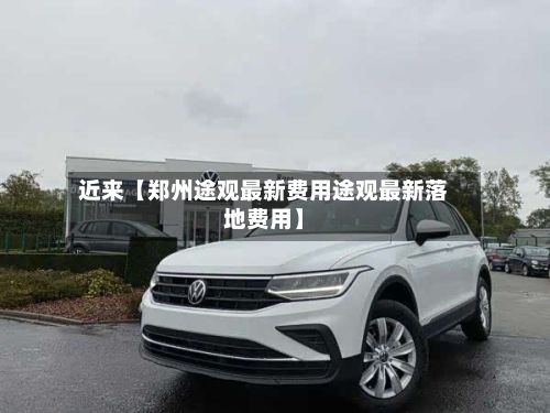 近来【郑州途观最新费用途观最新落地费用】-第3张图片
