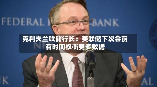 克利夫兰联储行长:美联储下次会前有时间权衡更多数据-第3张图片