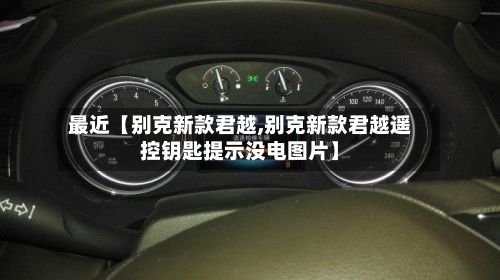 最近【别克新款君越,别克新款君越遥控钥匙提示没电图片】-第2张图片