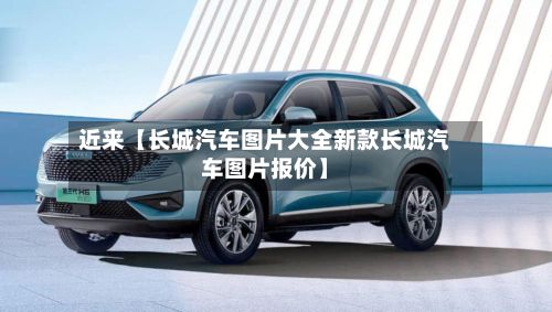 近来【长城汽车图片大全新款长城汽车图片报价】