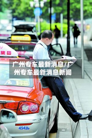 广州专车最新消息/广州专车最新消息新闻-第2张图片